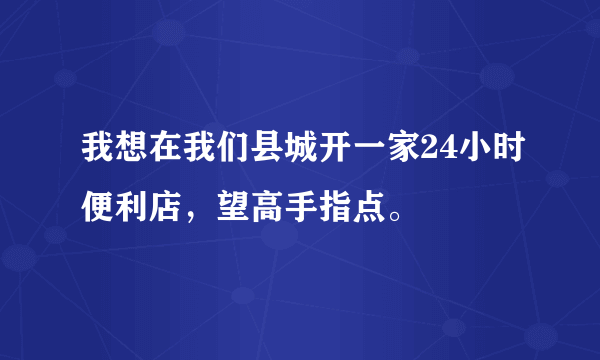 我想在我们县城开一家24小时便利店，望高手指点。