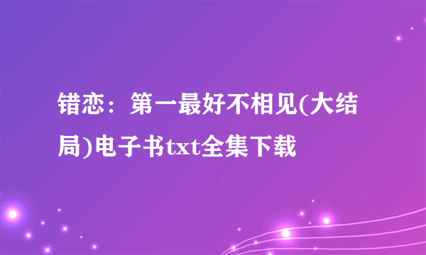 错恋：第一最好不相见(大结局)电子书txt全集下载