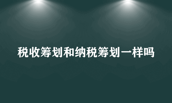 税收筹划和纳税筹划一样吗