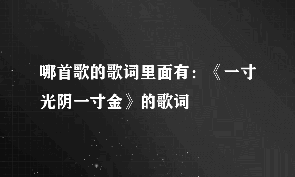 哪首歌的歌词里面有：《一寸光阴一寸金》的歌词