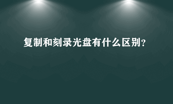 复制和刻录光盘有什么区别？