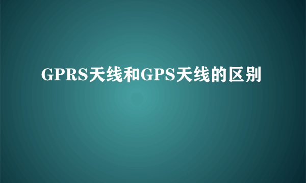 GPRS天线和GPS天线的区别