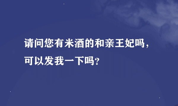 请问您有米酒的和亲王妃吗，可以发我一下吗？