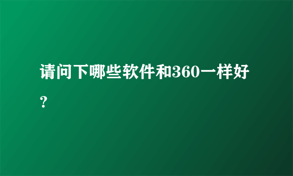 请问下哪些软件和360一样好？