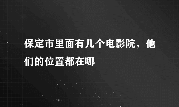 保定市里面有几个电影院，他们的位置都在哪