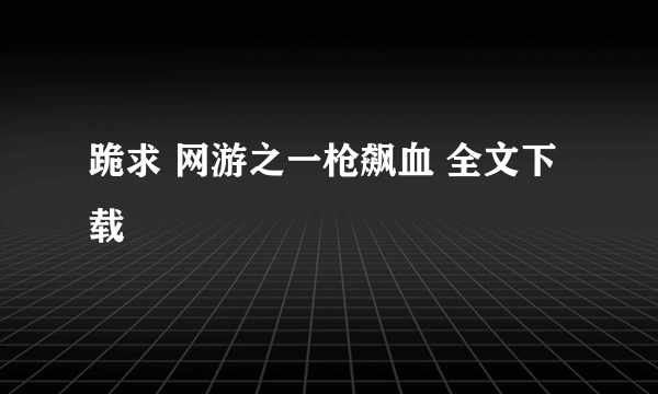 跪求 网游之一枪飙血 全文下载