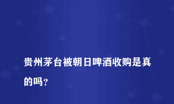 
贵州茅台被朝日啤酒收购是真的吗？

