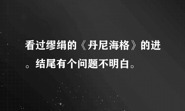 看过缪绢的《丹尼海格》的进。结尾有个问题不明白。