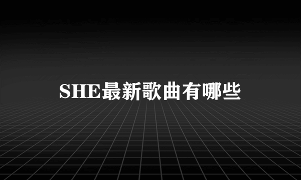 SHE最新歌曲有哪些