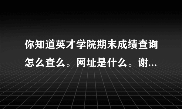 你知道英才学院期末成绩查询怎么查么。网址是什么。谢谢了。急死我了。