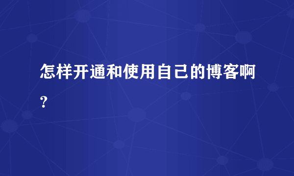 怎样开通和使用自己的博客啊？