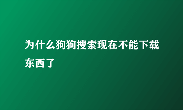 为什么狗狗搜索现在不能下载东西了