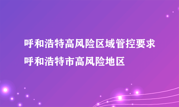 呼和浩特高风险区域管控要求呼和浩特市高风险地区