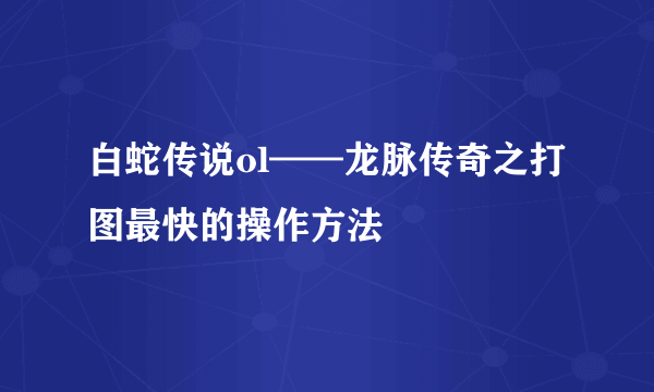 白蛇传说ol——龙脉传奇之打图最快的操作方法