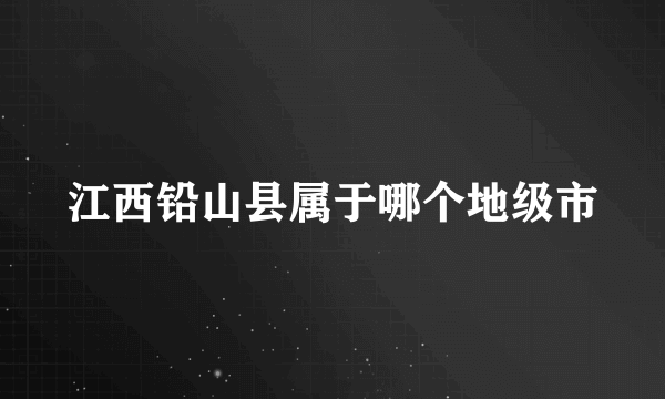 江西铅山县属于哪个地级市