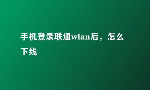 手机登录联通wlan后，怎么下线