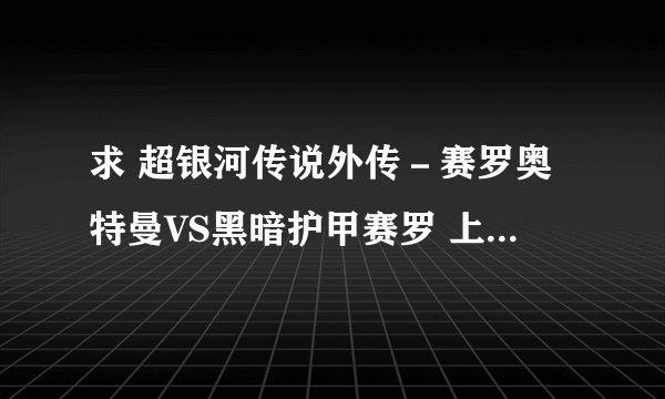 求 超银河传说外传－赛罗奥特曼VS黑暗护甲赛罗 上和下的视频