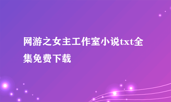 网游之女主工作室小说txt全集免费下载