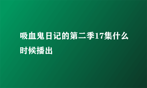 吸血鬼日记的第二季17集什么时候播出