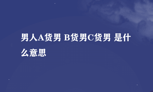 男人A货男 B货男C货男 是什么意思