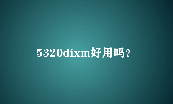 5320dixm好用吗？