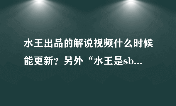 水王出品的解说视频什么时候能更新？另外“水王是sb