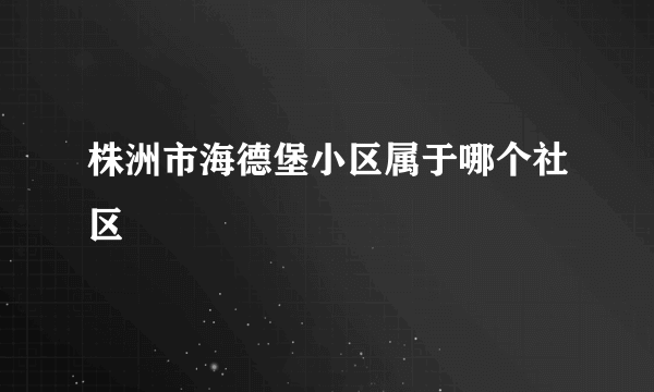 株洲市海德堡小区属于哪个社区