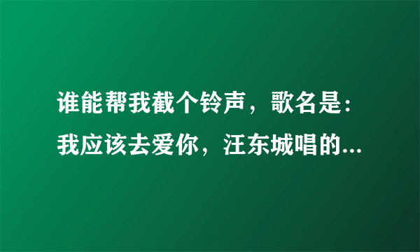 谁能帮我截个铃声，歌名是：我应该去爱你，汪东城唱的。铃声部分是从：一分十四秒到两分零五秒。