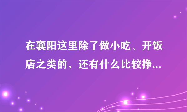 在襄阳这里除了做小吃、开饭店之类的，还有什么比较挣钱的吗?