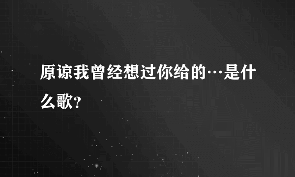 原谅我曾经想过你给的…是什么歌？