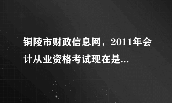 铜陵市财政信息网，2011年会计从业资格考试现在是否还能报名？