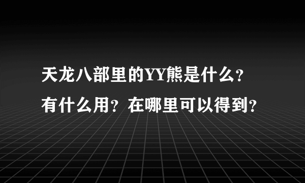 天龙八部里的YY熊是什么？有什么用？在哪里可以得到？