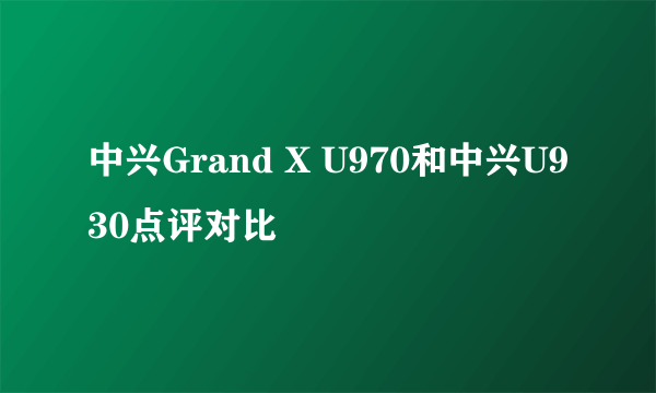 中兴Grand X U970和中兴U930点评对比