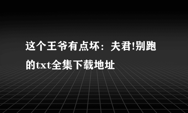 这个王爷有点坏：夫君!别跑的txt全集下载地址