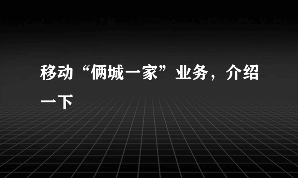 移动“俩城一家”业务，介绍一下