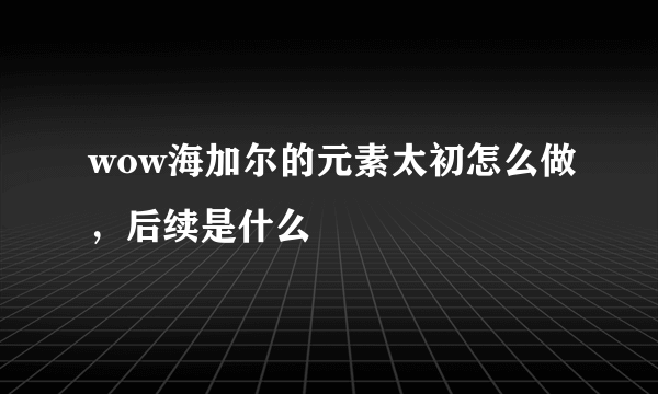 wow海加尔的元素太初怎么做，后续是什么