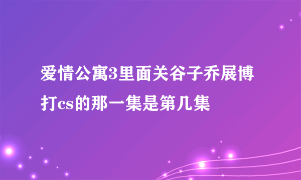 爱情公寓3里面关谷子乔展博打cs的那一集是第几集