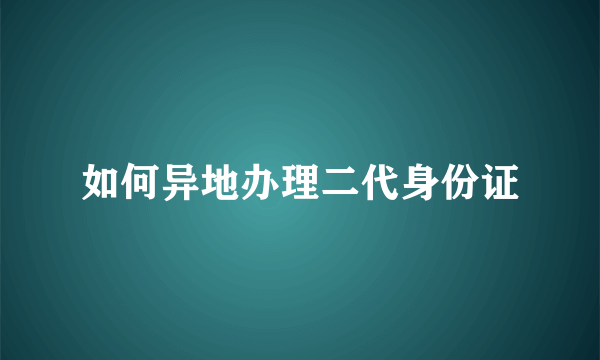 如何异地办理二代身份证