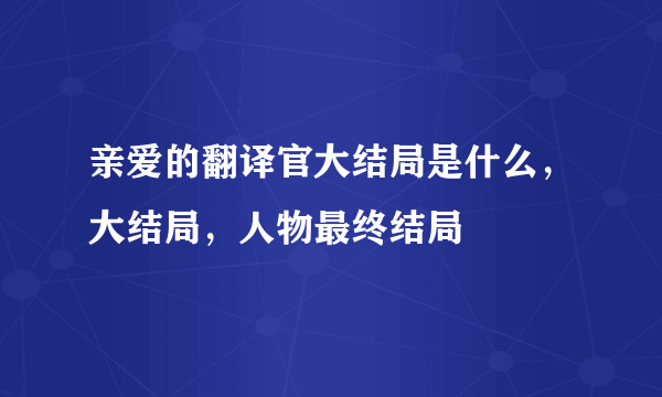 亲爱的翻译官大结局是什么，大结局，人物最终结局