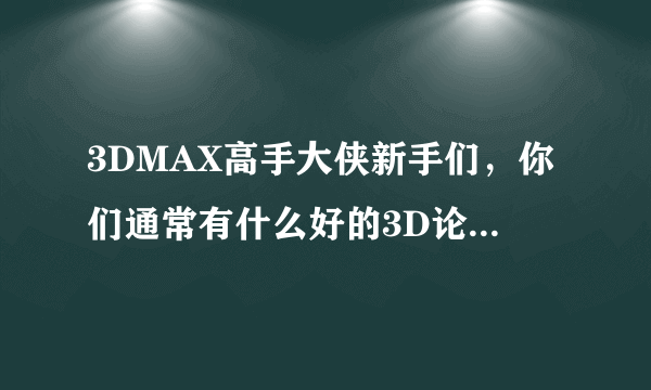 3DMAX高手大侠新手们，你们通常有什么好的3D论坛吗最好是人气多的论坛