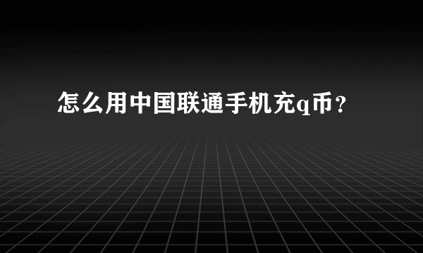 怎么用中国联通手机充q币？