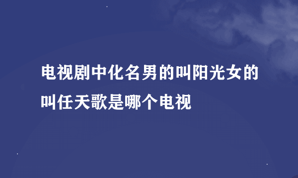 电视剧中化名男的叫阳光女的叫任天歌是哪个电视