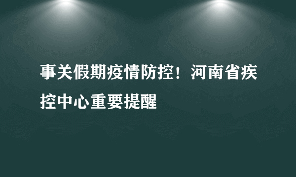 事关假期疫情防控！河南省疾控中心重要提醒