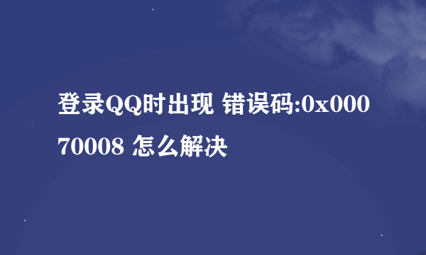 登录QQ时出现 错误码:0x00070008 怎么解决