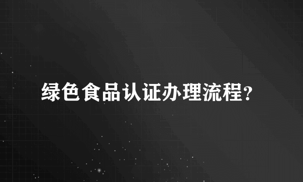 绿色食品认证办理流程？