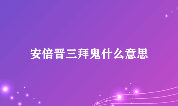 安倍晋三拜鬼什么意思