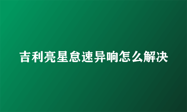 吉利亮星怠速异响怎么解决