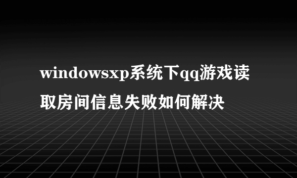 windowsxp系统下qq游戏读取房间信息失败如何解决