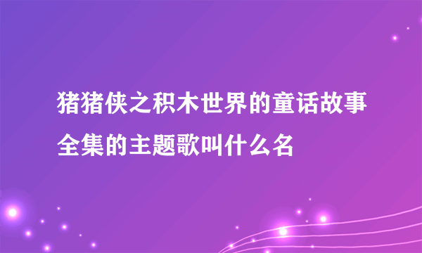 猪猪侠之积木世界的童话故事全集的主题歌叫什么名