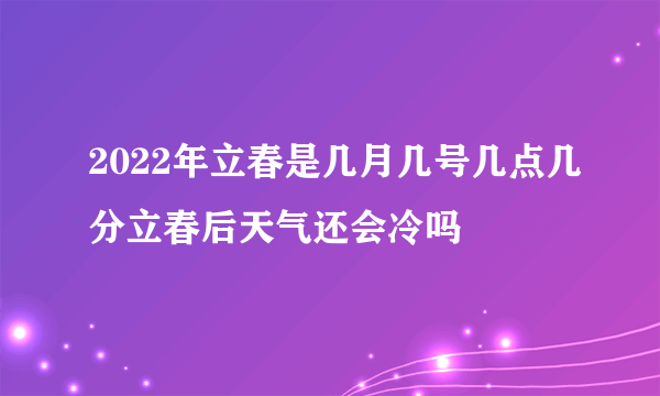 2022年立春是几月几号几点几分立春后天气还会冷吗